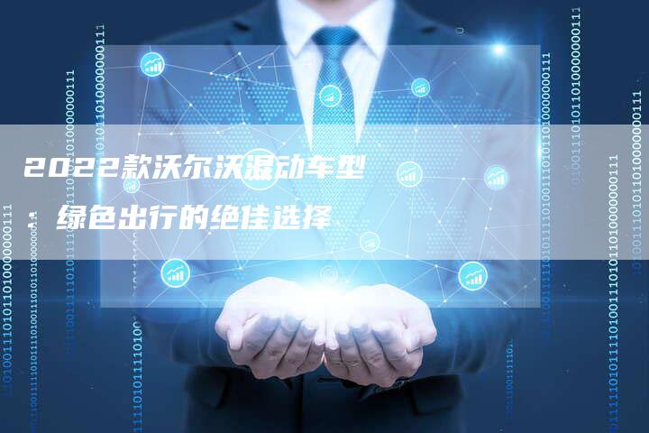 2022款沃尔沃混动车型:绿色出行的绝佳选择-新时代汽车网