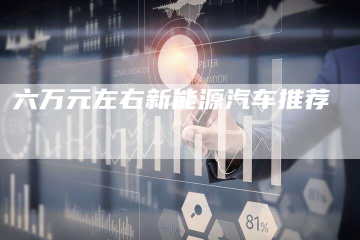 六万元左右新能源汽车推荐-新时代汽车网