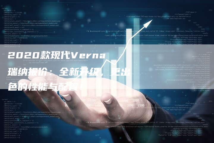 2020款现代Verna瑞纳报价:全新升级,更出色的性能与配置!-新时代汽车网