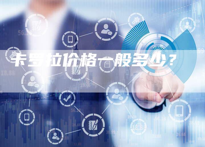 卡罗拉价格一般多少?-新时代汽车网