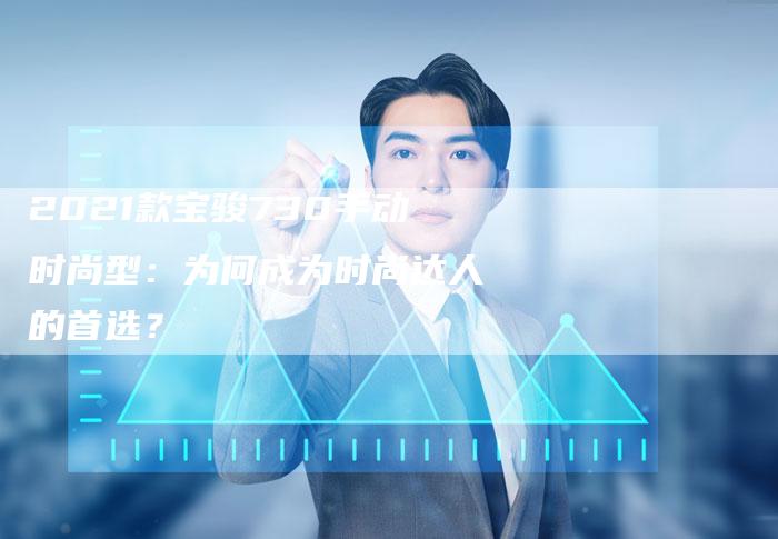 2021款宝骏730手动时尚型:为何成为时尚达人的首选?-新时代汽车网