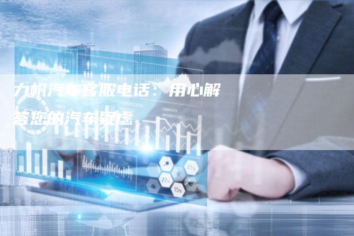 力帆汽车客服电话:用心解答您的汽车疑虑-新时代汽车网