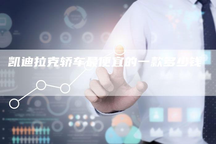 凯迪拉克轿车最便宜的一款多少钱-新时代汽车网
