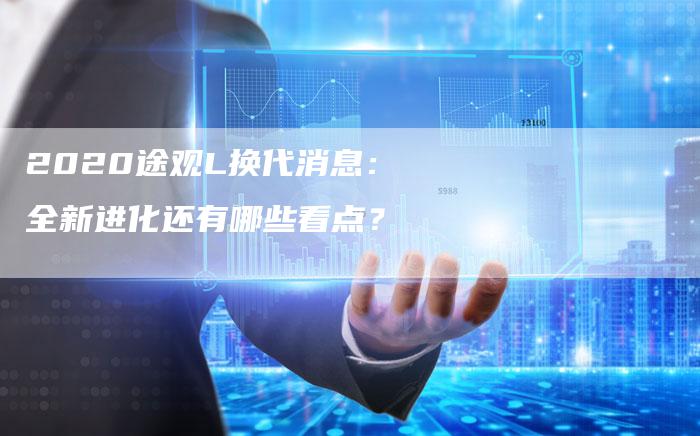 2020途观L换代消息:全新进化还有哪些看点?-新时代汽车网