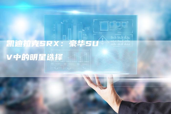 凯迪拉克SRX:豪华SUV中的明星选择-新时代汽车网