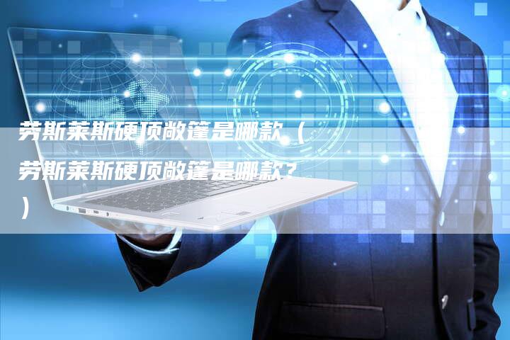 劳斯莱斯硬顶敞篷是哪款(劳斯莱斯硬顶敞篷是哪款?)-新时代汽车网