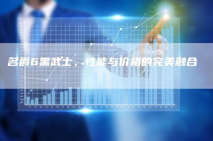 名爵6黑武士,性能与价格的完美融合-新时代汽车网