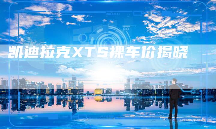 凯迪拉克XTS裸车价揭晓-新时代汽车网