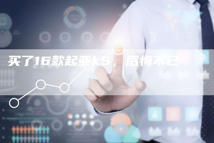 买了16款起亚k5,后悔不已-新时代汽车网