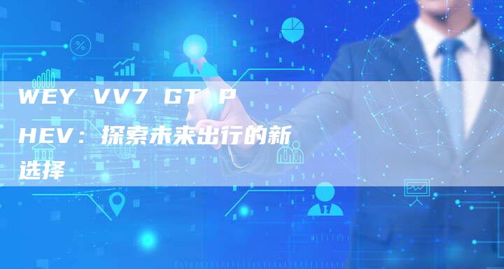 WEY VV7 GT PHEV:探索未来出行的新选择-新时代汽车网