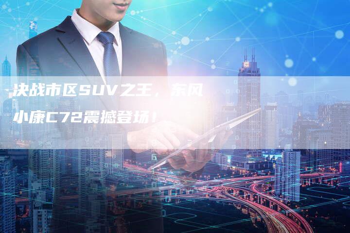 决战市区SUV之王,东风小康C72震撼登场!-新时代汽车网