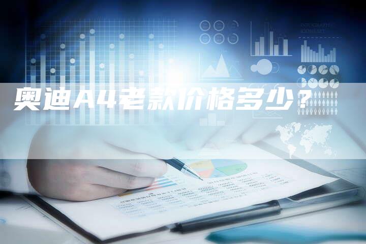 奥迪A4老款价格多少?-新时代汽车网