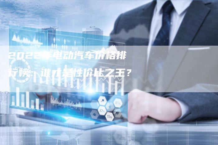 2022年电动汽车价格排行榜:谁才是性价比之王?-新时代汽车网