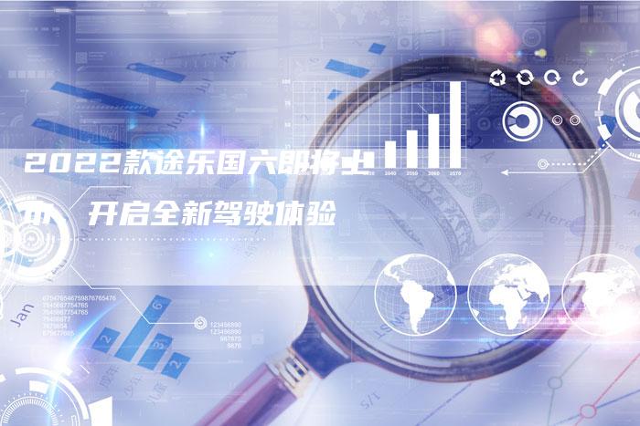 2022款途乐国六即将上市,开启全新驾驶体验-新时代汽车网