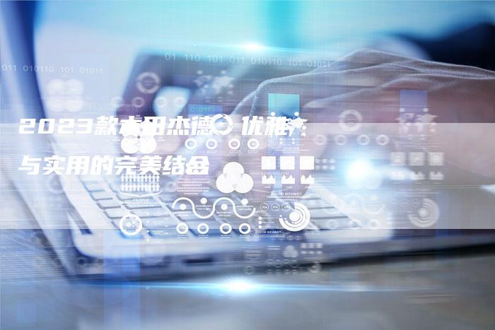 2023款本田杰德:优雅与实用的完美结合-新时代汽车网
