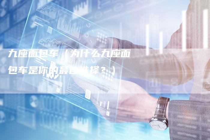 九座面包车(为什么九座面包车是你的最佳选择?)-新时代汽车网