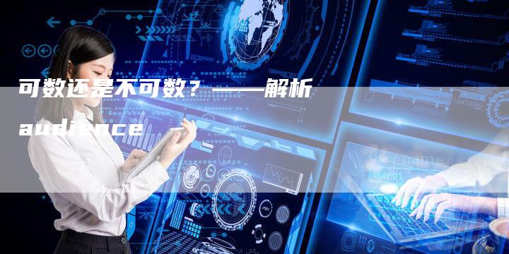 可数还是不可数?——解析audience-新时代汽车网