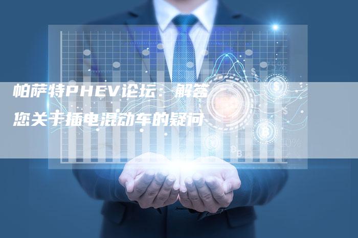 帕萨特PHEV论坛:解答您关于插电混动车的疑问-新时代汽车网