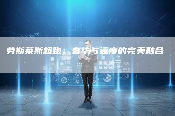 劳斯莱斯超跑:奢华与速度的完美融合-新时代汽车网