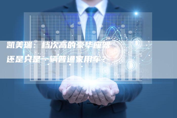 凯美瑞:档次高的豪华座驾还是只是一辆普通家用车?-新时代汽车网