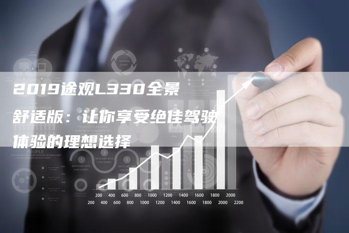 2019途观L330全景舒适版:让你享受绝佳驾驶体验的理想选择-新时代汽车网