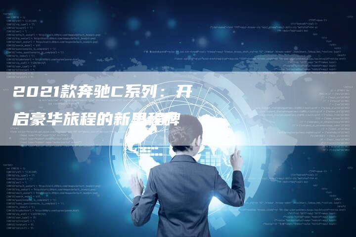 2021款奔驰C系列:开启豪华旅程的新里程碑-新时代汽车网