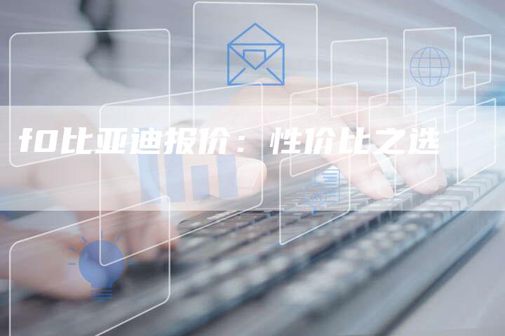 f0比亚迪报价:性价比之选-新时代汽车网