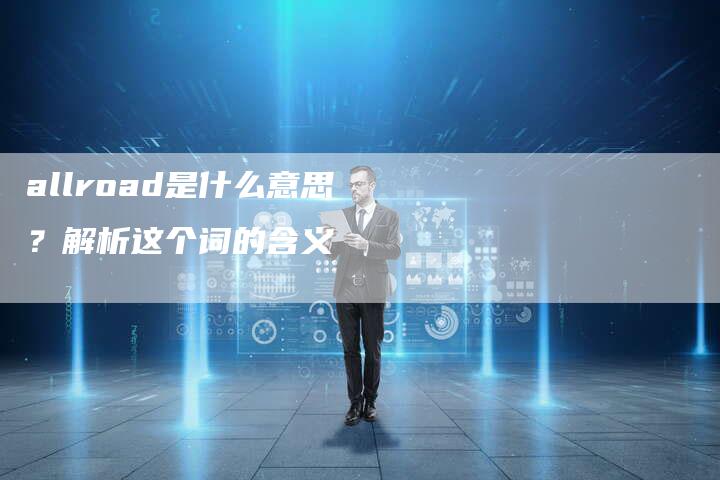 allroad是什么意思?解析这个词的含义-新时代汽车网