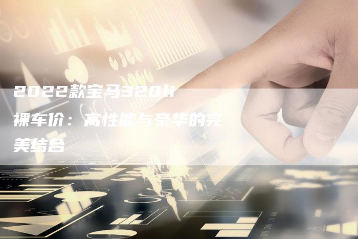2022款宝马320li裸车价:高性能与豪华的完美结合-新时代汽车网