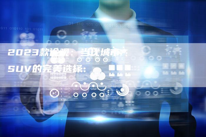 2023款途观:当代城市SUV的完美选择-新时代汽车网