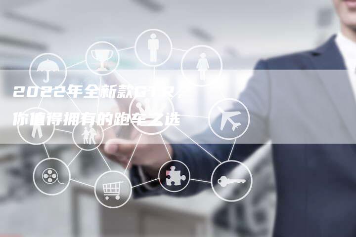2022年全新款GTR,你值得拥有的跑车之选-新时代汽车网