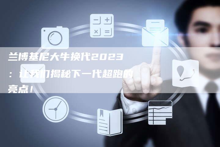 兰博基尼大牛换代2023:让我们揭秘下一代超跑的亮点!-新时代汽车网