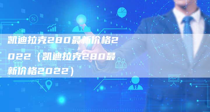 凯迪拉克280最新价格2022(凯迪拉克280最新价格2022)-新时代汽车网