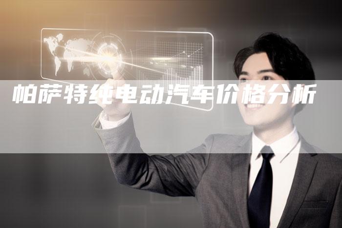 帕萨特纯电动汽车价格分析-新时代汽车网