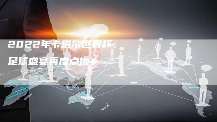 2022年卡塔尔世界杯:足球盛宴再度点燃!-新时代汽车网