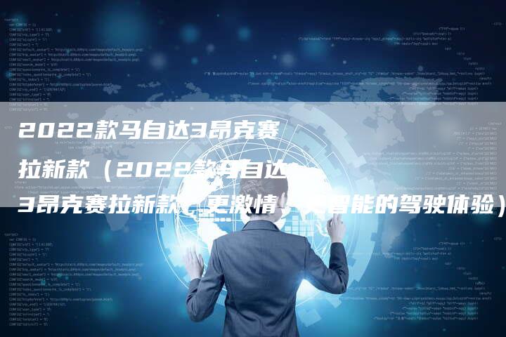 2022款马自达3昂克赛拉新款(2022款马自达3昂克赛拉新款:更激情、更智能的驾驶体验)-新时代汽车网
