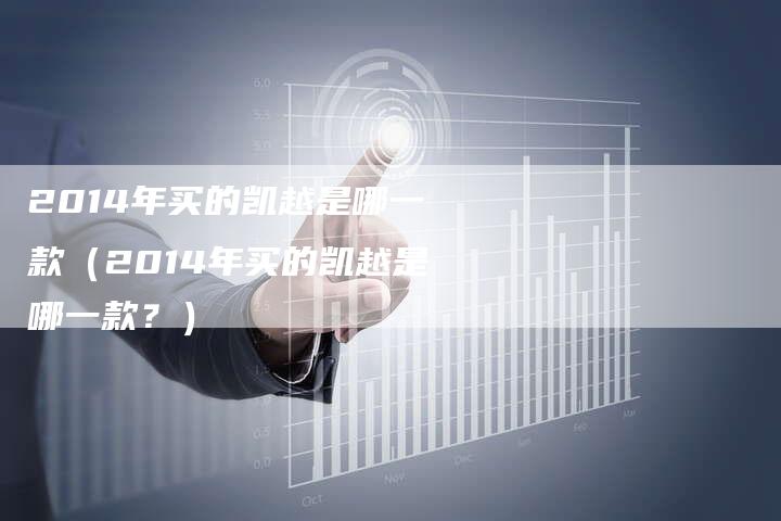 2014年买的凯越是哪一款(2014年买的凯越是哪一款?)-新时代汽车网