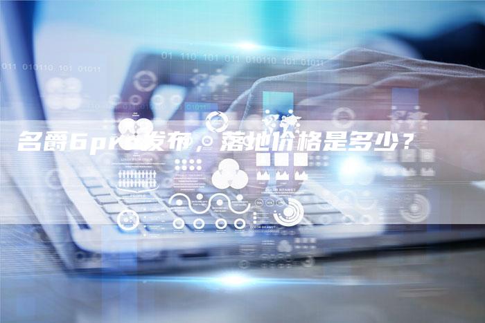 名爵6pro发布,落地价格是多少?-新时代汽车网