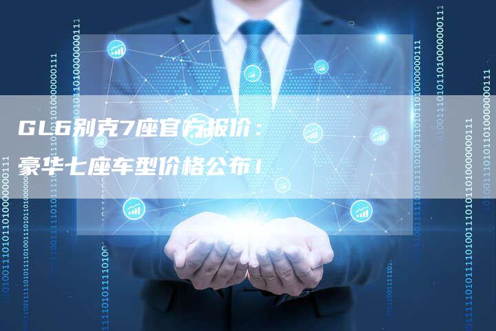 GL6别克7座官方报价:豪华七座车型价格公布!-新时代汽车网