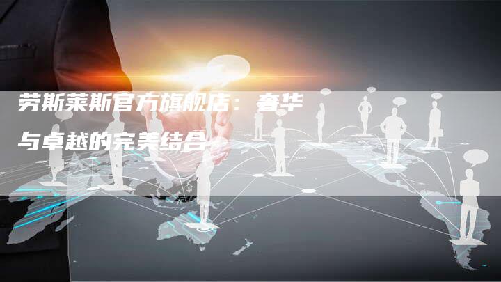 劳斯莱斯官方旗舰店:奢华与卓越的完美结合-新时代汽车网