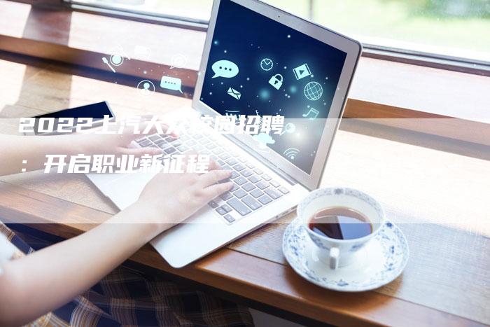 2022上汽大众校园招聘:开启职业新征程-新时代汽车网