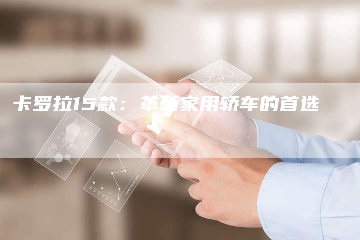 卡罗拉15款:革新家用轿车的首选-新时代汽车网
