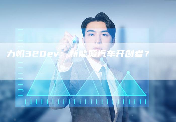 力帆320ev:新能源汽车开创者?-新时代汽车网