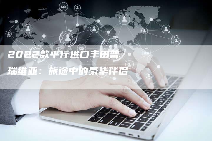 2022款平行进口丰田普瑞维亚:旅途中的豪华伴侣-新时代汽车网