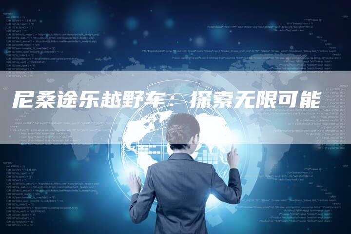 尼桑途乐越野车:探索无限可能-新时代汽车网