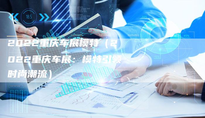 2022重庆车展模特(2022重庆车展:模特引领时尚潮流)-新时代汽车网