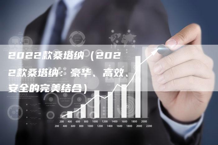 2022款桑塔纳(2022款桑塔纳:豪华、高效、安全的完美结合)-新时代汽车网