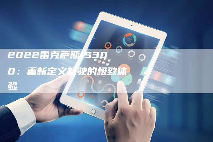 2022雷克萨斯IS300:重新定义驾驶的极致体验-新时代汽车网