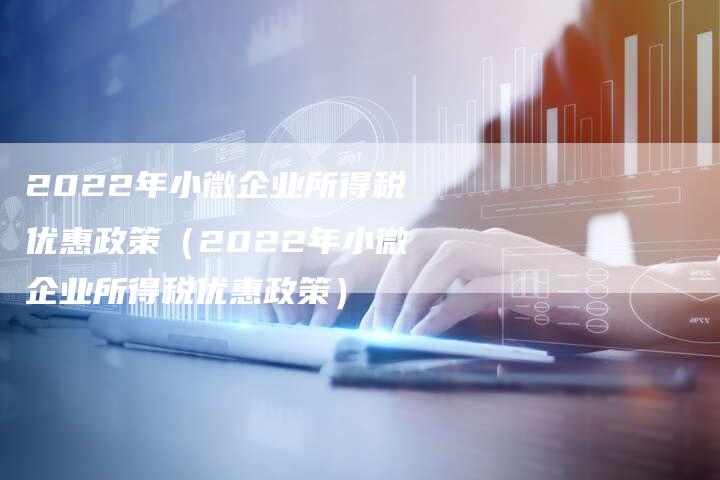 2022年小微企业所得税优惠政策(2022年小微企业所得税优惠政策)-新时代汽车网