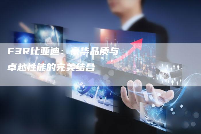 F3R比亚迪:豪华品质与卓越性能的完美结合-新时代汽车网